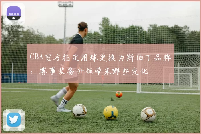 CBA官方指定用球更换为斯伯丁品牌,赛事装备升级带来哪些变化