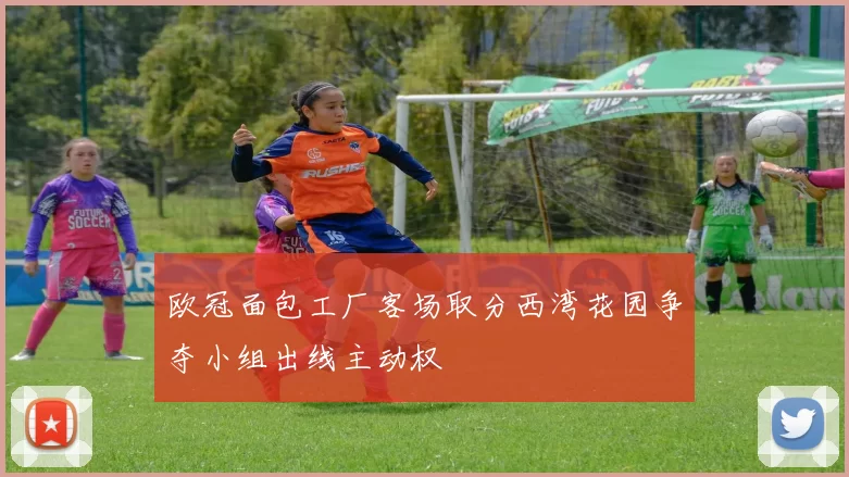 欧冠面包工厂客场取分西湾花园争夺小组出线主动权