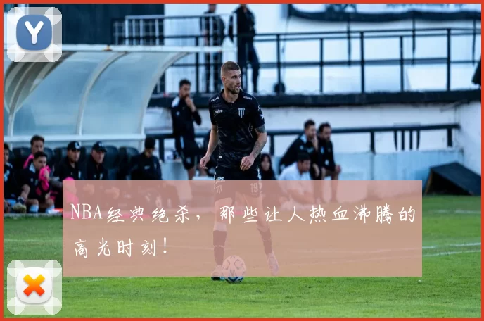 NBA经典绝杀,那些让人热血沸腾的高光时刻!