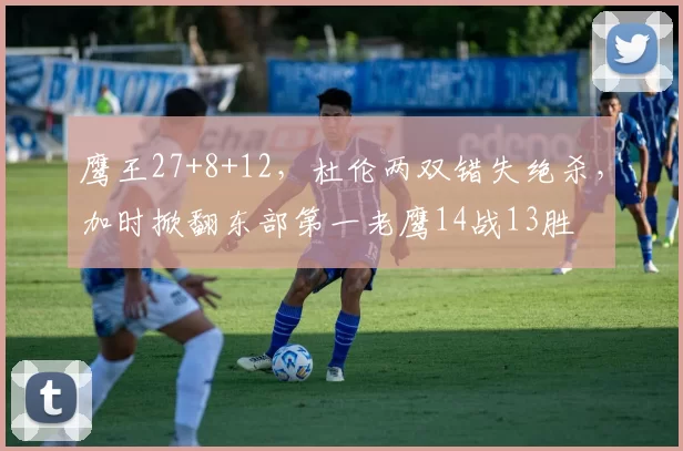 鹰王27+8+12，杜伦两双错失绝杀，加时掀翻东部第一老鹰14战13胜