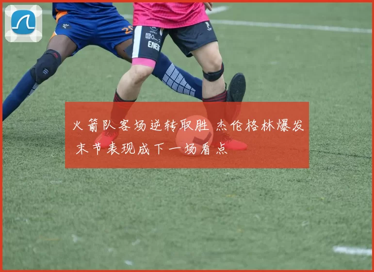 火箭队客场逆转取胜 杰伦格林爆发 末节表现成下一场看点