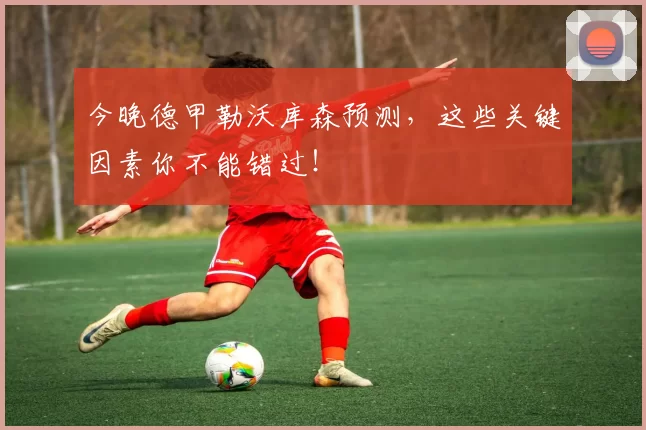 今晚德甲勒沃库森预测,这些关键因素你不能错过!