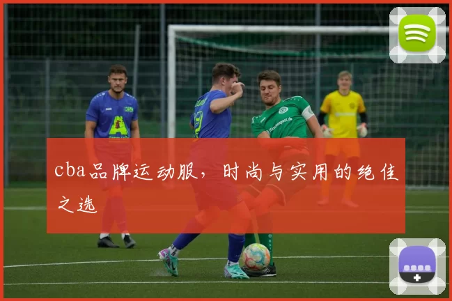 cba品牌运动服,时尚与实用的绝佳之选