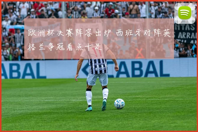 欧洲杯决赛阵容出炉 西班牙对阵英格兰争冠看点十足