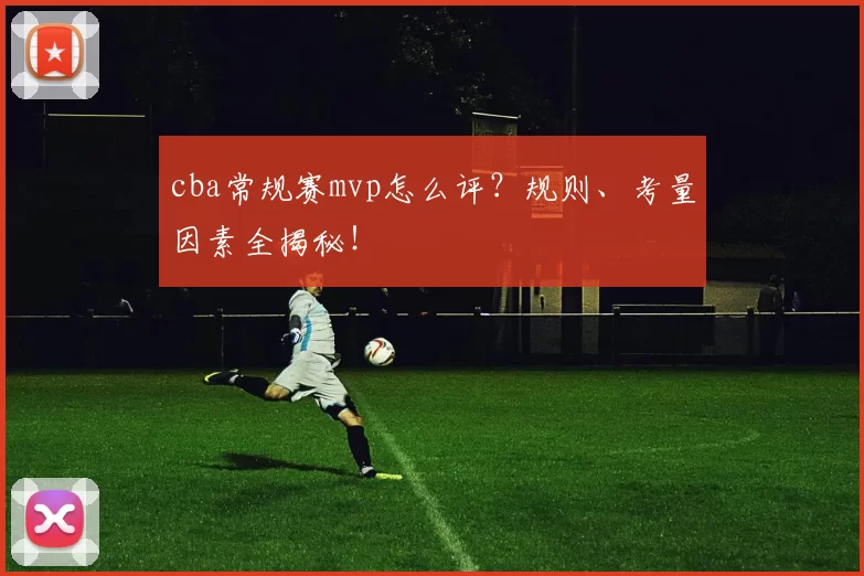 cba常规赛mvp怎么评？规则、考量因素全揭秘！
