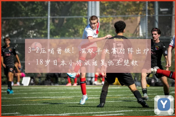 3-2压哨晋级！混双半决赛对阵出炉，18岁日本小将放话复仇王楚钦