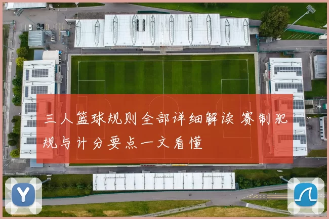 三人篮球规则全部详细解读 赛制犯规与计分要点一文看懂