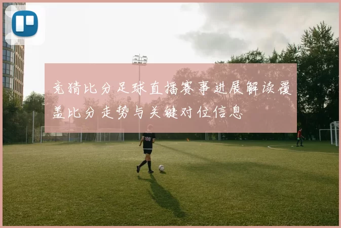 竞猜比分足球直播赛事进展解读覆盖比分走势与关键对位信息