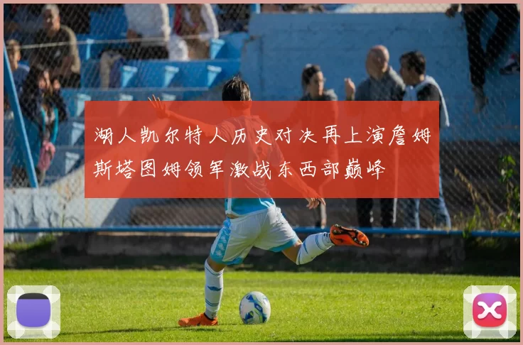 湖人凯尔特人历史对决再上演詹姆斯塔图姆领军激战东西部巅峰