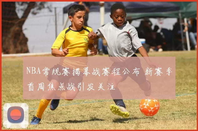 NBA常规赛揭幕战赛程公布 新赛季首周焦点战引发关注
