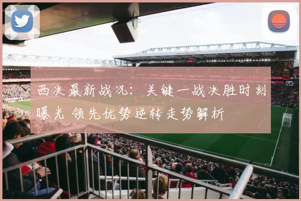 西决最新战况:关键一战决胜时刻曝光 领先优势逆转走势解析