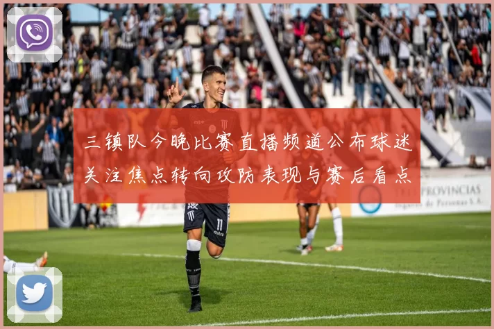 三镇队今晚比赛直播频道公布球迷关注焦点转向攻防表现与赛后看点