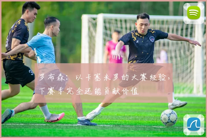 罗布森：以卡塞米罗的大赛经验，下赛季完全还能贡献价值