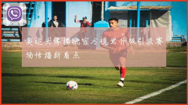 奥运头像揭晓官方视觉升级引发赛场传播新看点