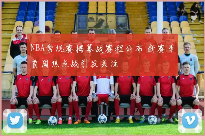 NBA常规赛揭幕战赛程公布 新赛季首周焦点战引发关注