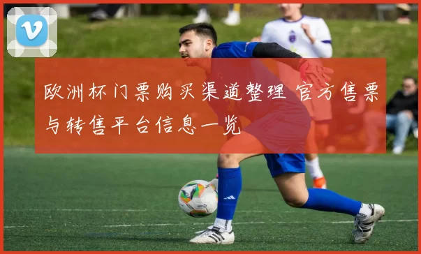 欧洲杯门票购买渠道整理 官方售票与转售平台信息一览
