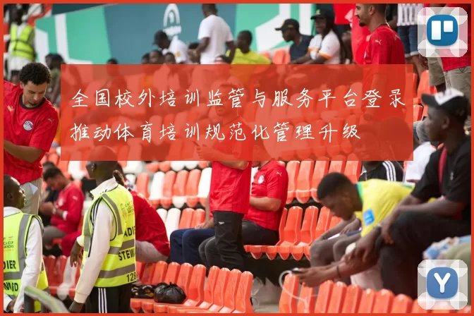 全国校外培训监管与服务平台登录推动体育培训规范化管理升级