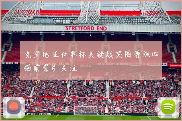 克罗地亚世界杯关键战突围晋级四强前景引关注