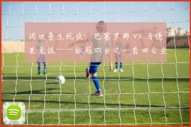 诺坎普生死夜：巴塞罗那 vs 马德里竞技——欧冠四分之一首回合全解析与首发猜想
