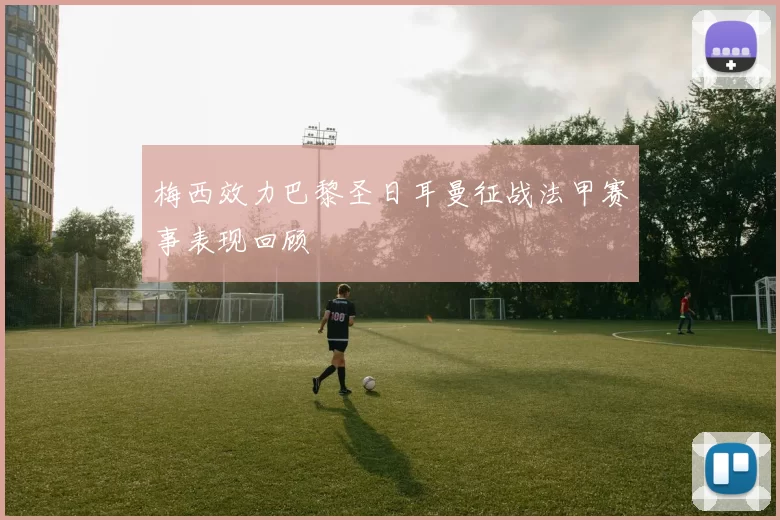 梅西效力巴黎圣日耳曼征战法甲赛事表现回顾