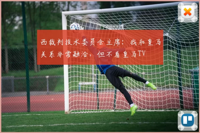 西裁判技术委员会主席：我和皇马关系非常融洽，但不看皇马TV