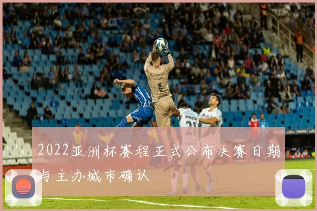 2022亚洲杯赛程正式公布决赛日期与主办城市确认
