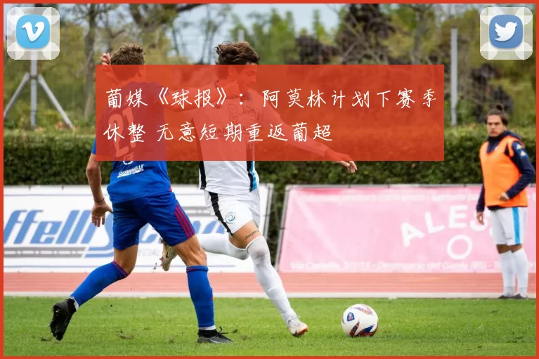 葡媒《球报》：阿莫林计划下赛季休整 无意短期重返葡超