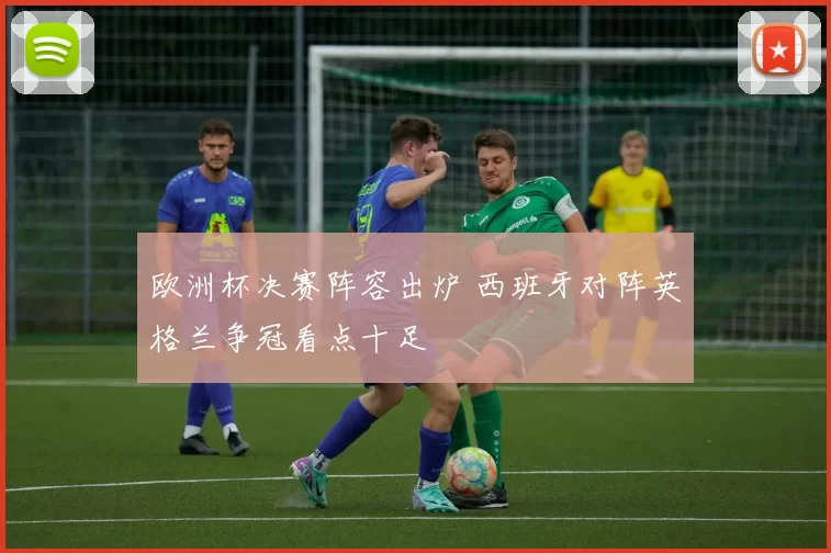 欧洲杯决赛阵容出炉 西班牙对阵英格兰争冠看点十足