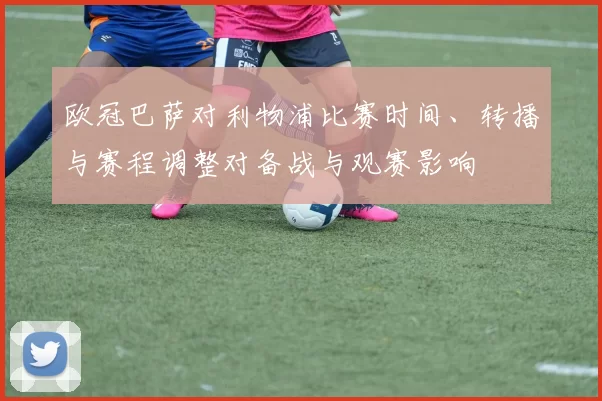 欧冠巴萨对利物浦比赛时间、转播与赛程调整对备战与观赛影响