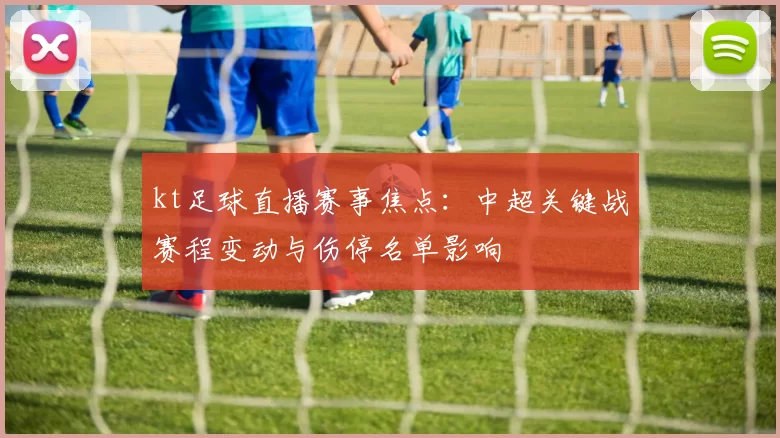 kt足球直播赛事焦点：中超关键战赛程变动与伤停名单影响