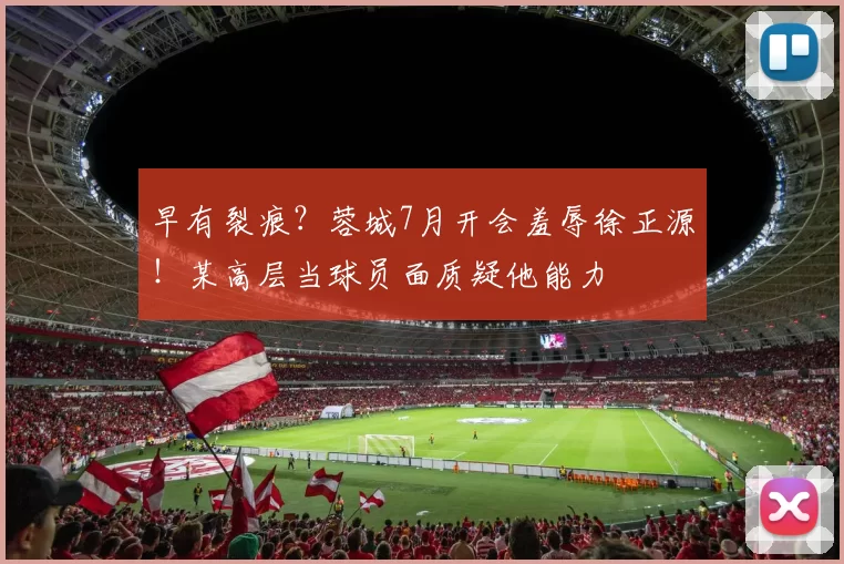 早有裂痕？蓉城7月开会羞辱徐正源！某高层当球员面质疑他能力