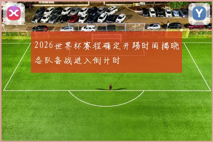 2026世界杯赛程确定开踢时间揭晓各队备战进入倒计时