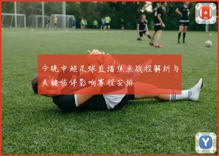 今晚中超足球直播焦点战程解析与关键伤停影响赛程安排