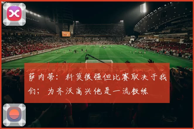 萨内蒂：科莫很强但比赛取决于我们；为齐沃高兴他是一流教练