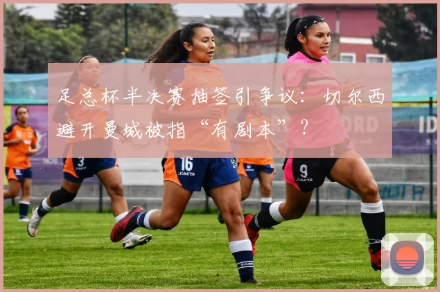 足总杯半决赛抽签引争议：切尔西避开曼城被指“有剧本”？