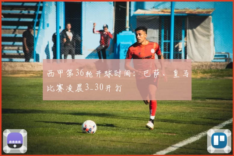 西甲第36轮开球时间：巴萨、皇马比赛凌晨3_30开打