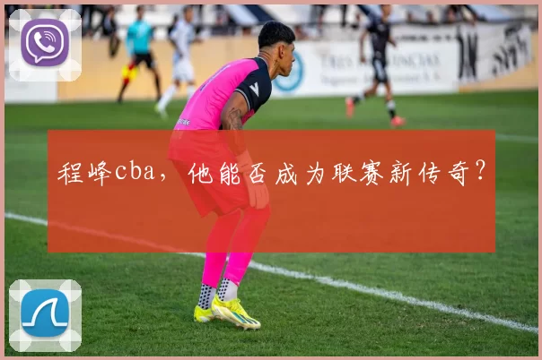 程峰cba，他能否成为联赛新传奇？