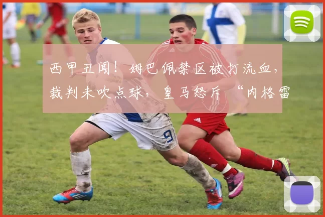 西甲丑闻！姆巴佩禁区被打流血，裁判未吹点球，皇马怒斥 “内格雷拉式判罚”_比赛_赫罗纳_欧冠