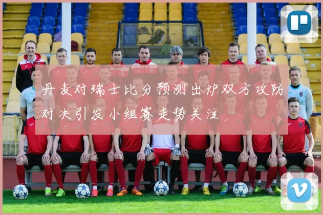 丹麦对瑞士比分预测出炉双方攻防对决引发小组赛走势关注