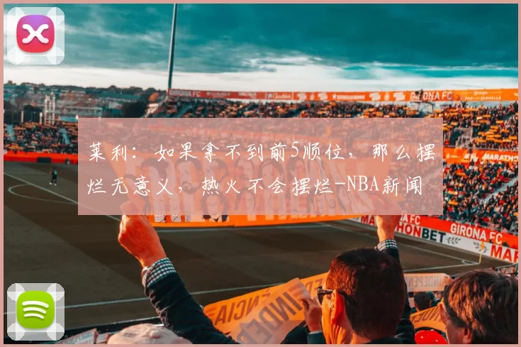 莱利：如果拿不到前5顺位，那么摆烂无意义，热火不会摆烂-NBA新闻