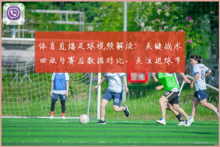 体育直播足球视频解读：关键战术回放与赛后数据对比，关注进球节奏与换人影响