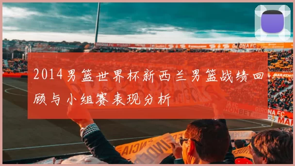 2014男篮世界杯新西兰男篮战绩回顾与小组赛表现分析