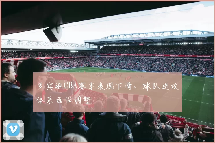 罗宾逊CBA赛季表现下滑，球队进攻体系面临调整