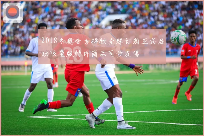 2018冬奥会吉祥物全球订购正式启动限量版特许商品同步发售