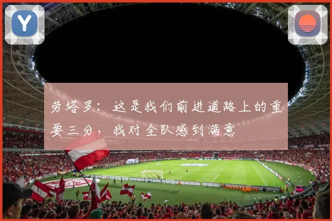 劳塔罗：这是我们前进道路上的重要三分，我对全队感到满意