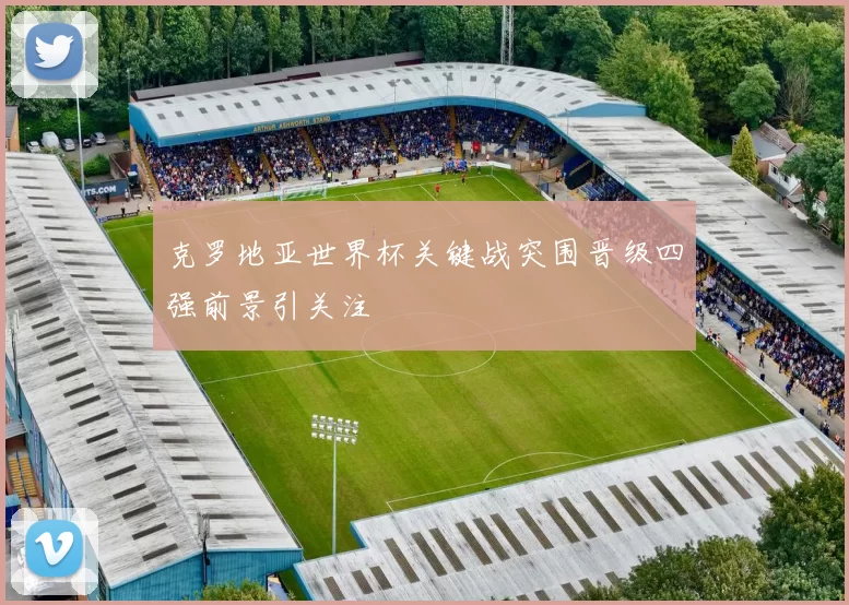 克罗地亚世界杯关键战突围晋级四强前景引关注