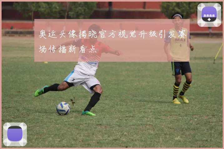 奥运头像揭晓官方视觉升级引发赛场传播新看点