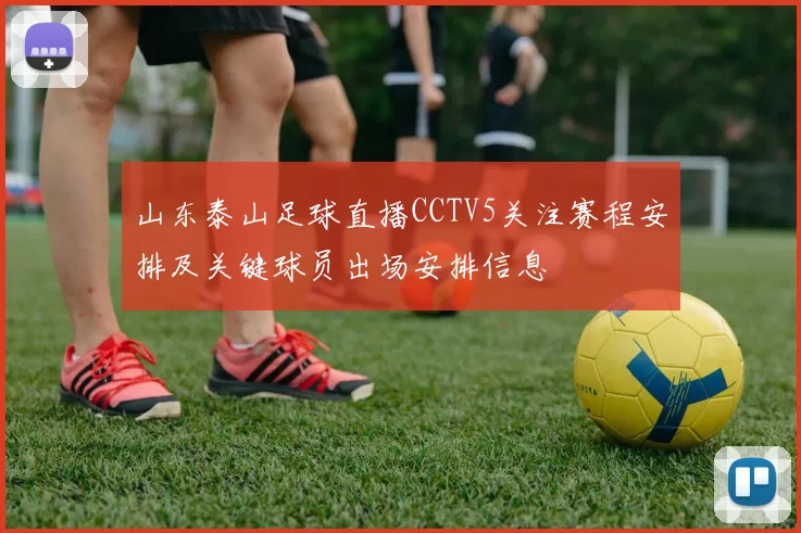 山东泰山足球直播CCTV5关注赛程安排及关键球员出场安排信息