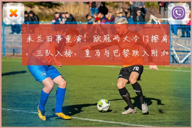 米兰旧事重演！欧冠两大冷门擦肩，三队入榜，皇马与巴黎跌入附加赛泥潭_圣日耳曼_纽卡斯尔_马赛