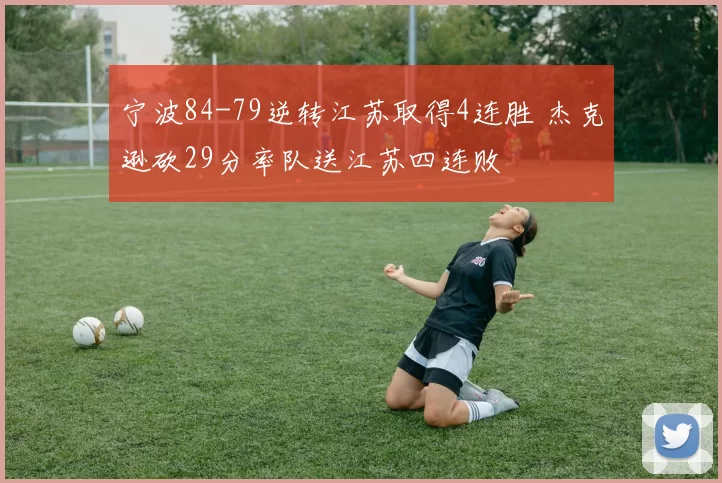 宁波84-79逆转江苏取得4连胜 杰克逊砍29分率队送江苏四连败
